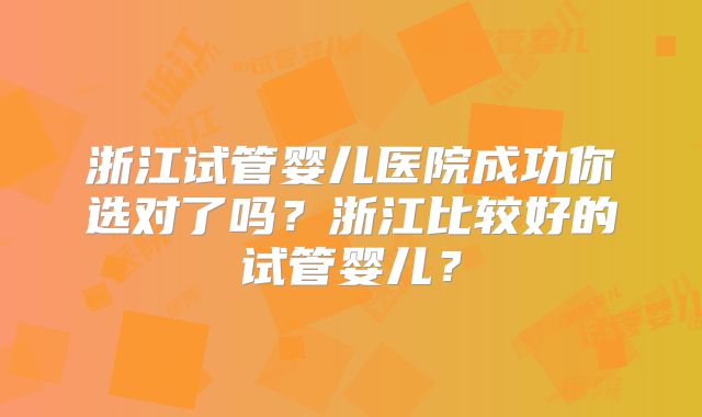 浙江试管婴儿医院成功你选对了吗？浙江比较好的试管婴儿？
