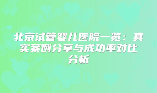 北京试管婴儿医院一览：真实案例分享与成功率对比分析