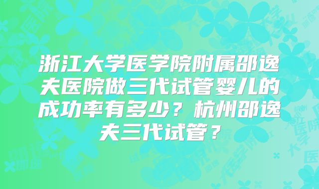 浙江大学医学院附属邵逸夫医院做三代试管婴儿的成功率有多少？杭州邵逸夫三代试管？