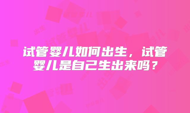 试管婴儿如何出生，试管婴儿是自己生出来吗？