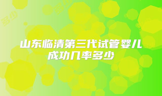 山东临清第三代试管婴儿成功几率多少