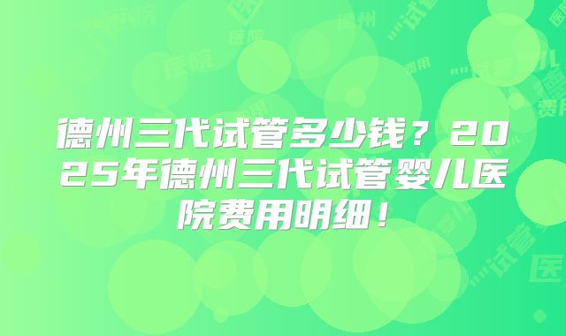 德州三代试管多少钱?2025年德州三代试管婴儿医院费用明细!