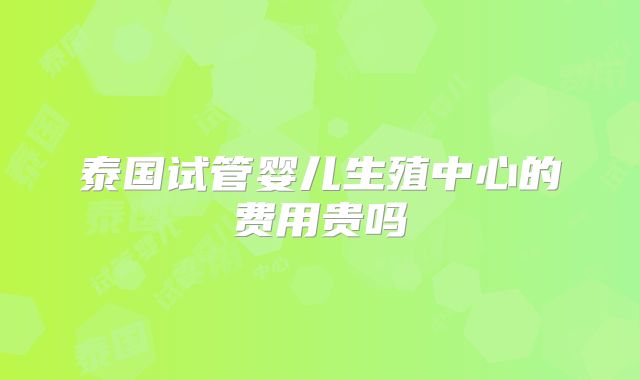 泰国试管婴儿生殖中心的费用贵吗