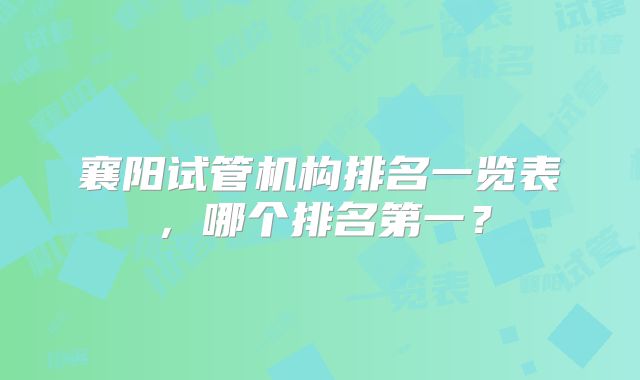 襄阳试管机构排名一览表，哪个排名第一？