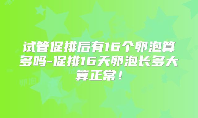 试管促排后有16个卵泡算多吗-促排16天卵泡长多大算正常！
