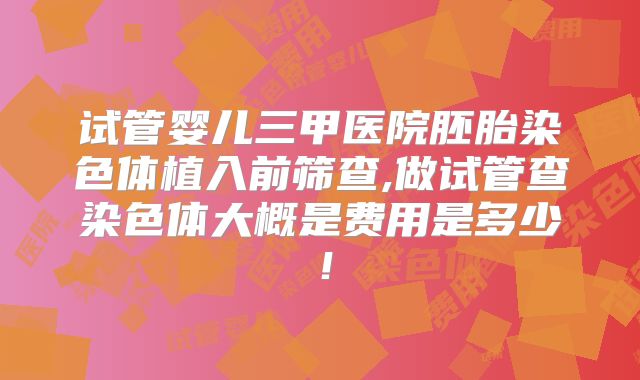 试管婴儿三甲医院胚胎染色体植入前筛查,做试管查染色体大概是费用是多少！