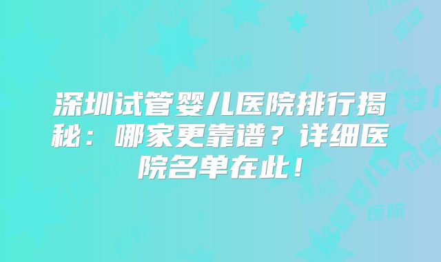 深圳试管婴儿医院排行揭秘:哪家更靠谱?详细医院名单在此!