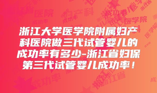浙江大学医学院附属妇产科医院做三代试管婴儿的成功率有多少-浙江省妇保第三代试管婴儿成功率！