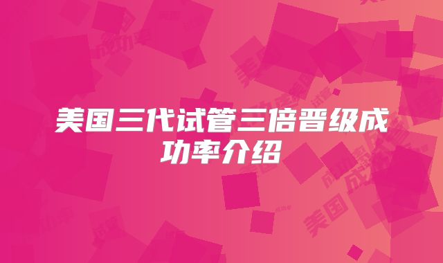美国三代试管三倍晋级成功率介绍
