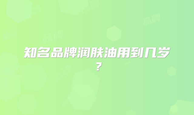 知名品牌润肤油用到几岁？