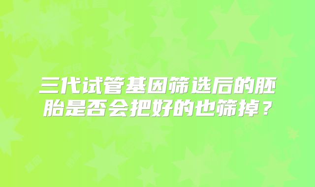 三代试管基因筛选后的胚胎是否会把好的也筛掉?