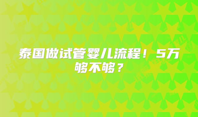 泰国做试管婴儿流程！5万够不够？