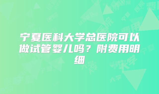 宁夏医科大学总医院可以做试管婴儿吗？附费用明细