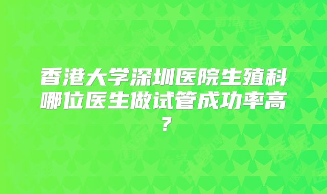 香港大学深圳医院生殖科哪位医生做试管成功率高？
