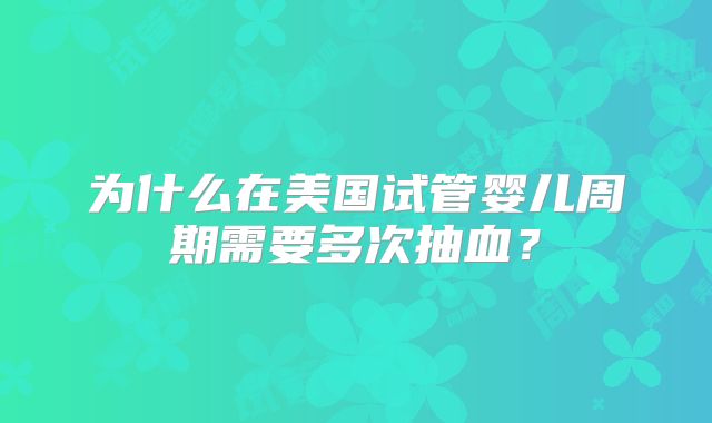 为什么在美国试管婴儿周期需要多次抽血？