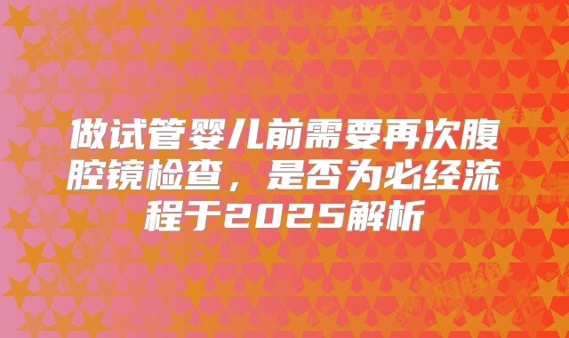 做试管婴儿前需要再次腹腔镜检查，是否为必经流程于2025解析