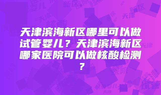 天津滨海新区哪里可以做试管婴儿？天津滨海新区哪家医院可以做核酸检测？