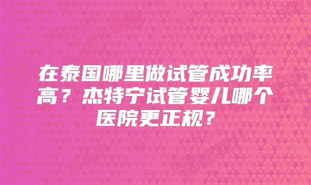 在泰国哪里做试管成功率高？杰特宁试管婴儿哪个医院更正规？