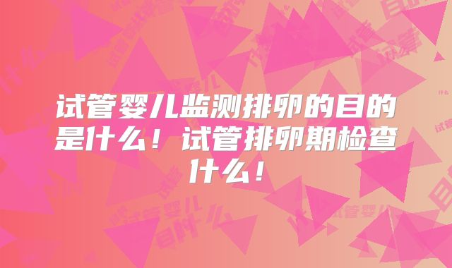 试管婴儿监测排卵的目的是什么！试管排卵期检查什么！