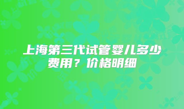 上海第三代试管婴儿多少费用?价格明细