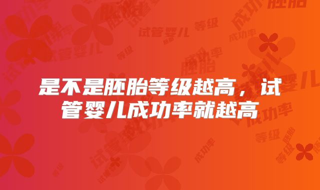 是不是胚胎等级越高，试管婴儿成功率就越高