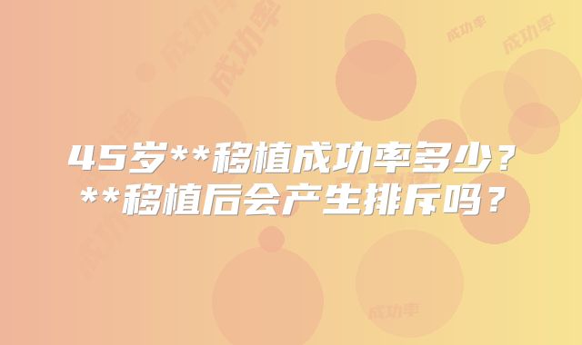 45岁**移植成功率多少？**移植后会产生排斥吗？