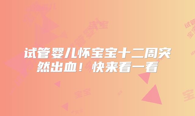试管婴儿怀宝宝十二周突然出血！快来看一看
