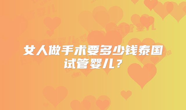 女人做手术要多少钱泰国试管婴儿？