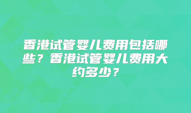 香港试管婴儿费用包括哪些？香港试管婴儿费用大约多少？