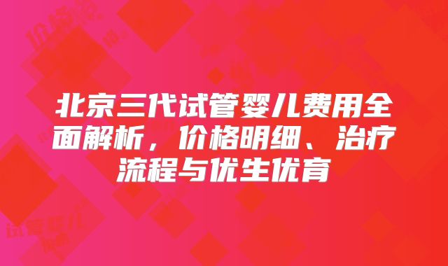 北京三代试管婴儿费用全面解析，价格明细、治疗流程与优生优育