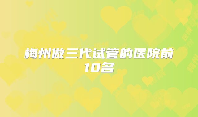 梅州做三代试管的医院前10名