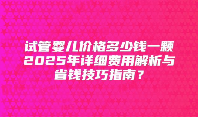 试管婴儿价格多少钱一颗2025年详细费用解析与省钱技巧指南？
