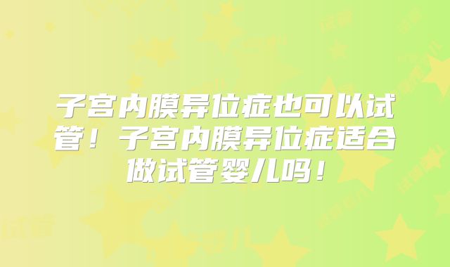 子宫内膜异位症也可以试管！子宫内膜异位症适合做试管婴儿吗！