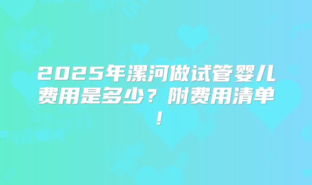 2025年漯河做试管婴儿费用是多少？附费用清单！