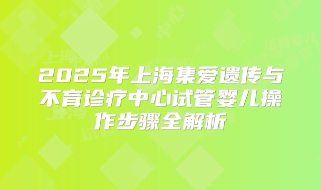 2025年上海集爱遗传与不育诊疗中心试管婴儿操作步骤全解析