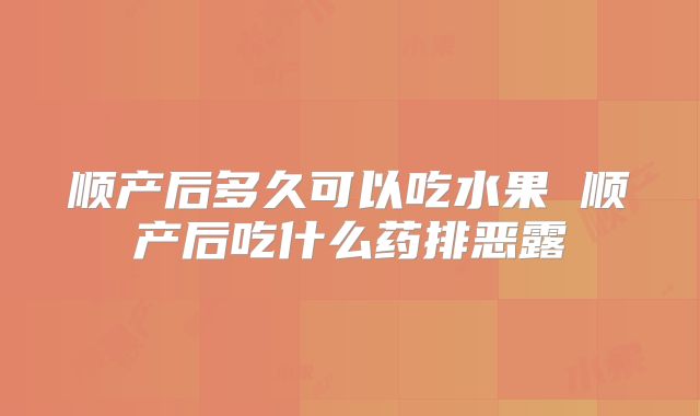 顺产后多久可以吃水果 顺产后吃什么药排恶露
