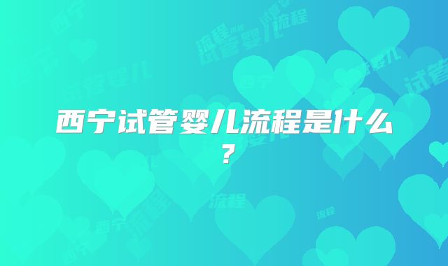 西宁试管婴儿流程是什么？