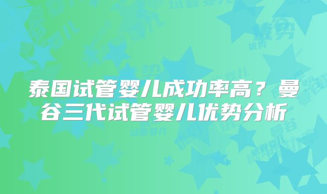 泰国试管婴儿成功率高？曼谷三代试管婴儿优势分析