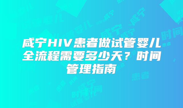 咸宁HIV患者做试管婴儿全流程需要多少天？时间管理指南