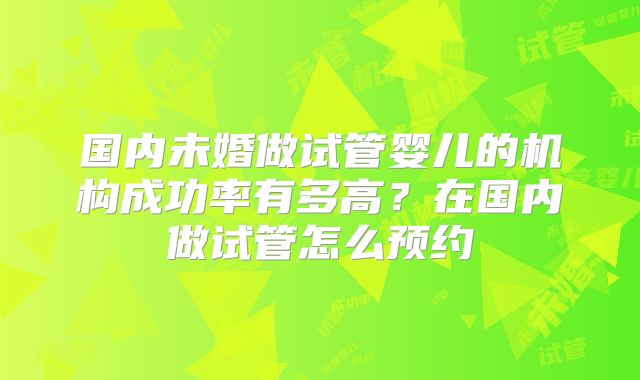 国内未婚做试管婴儿的机构成功率有多高？在国内做试管怎么预约