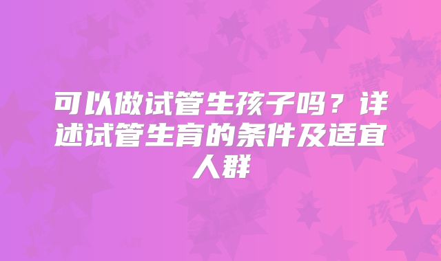 可以做试管生孩子吗？详述试管生育的条件及适宜人群