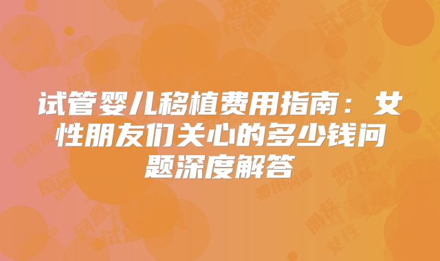 试管婴儿移植费用指南：女性朋友们关心的多少钱问题深度解答