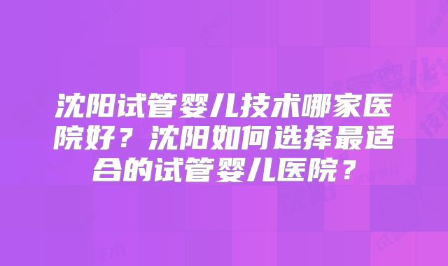 沈阳试管婴儿技术哪家医院好？沈阳如何选择最适合的试管婴儿医院？