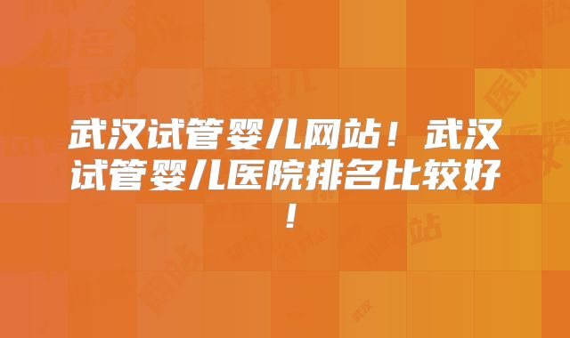 武汉试管婴儿网站！武汉试管婴儿医院排名比较好！