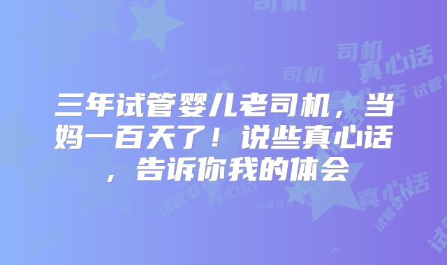 三年试管婴儿老司机，当妈一百天了！说些真心话，告诉你我的体会
