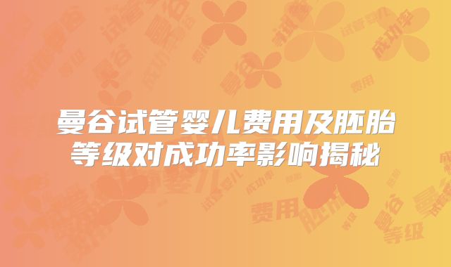 曼谷试管婴儿费用及胚胎等级对成功率影响揭秘