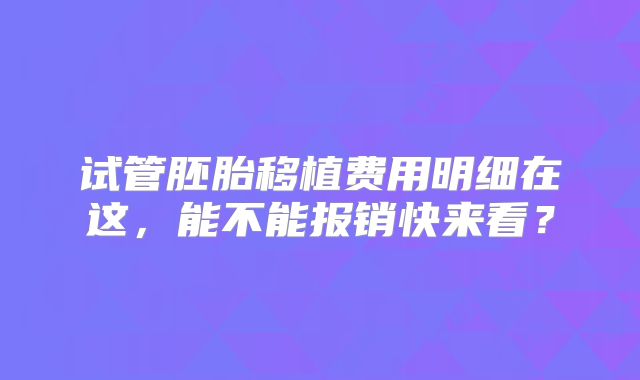 试管胚胎移植费用明细在这，能不能报销快来看？