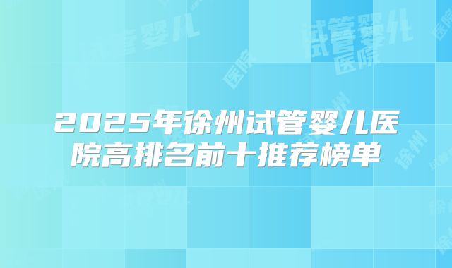2025年徐州试管婴儿医院高排名前十推荐榜单