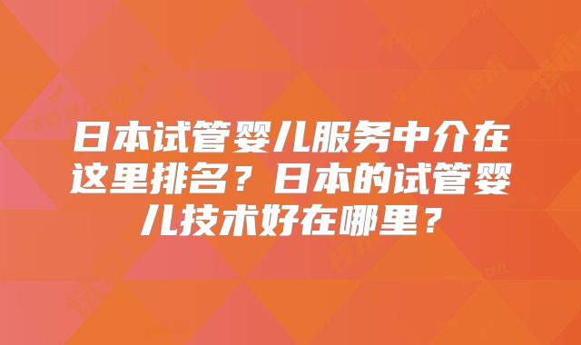 日本试管婴儿服务中介在这里排名?日本的试管婴儿技术好在哪里?