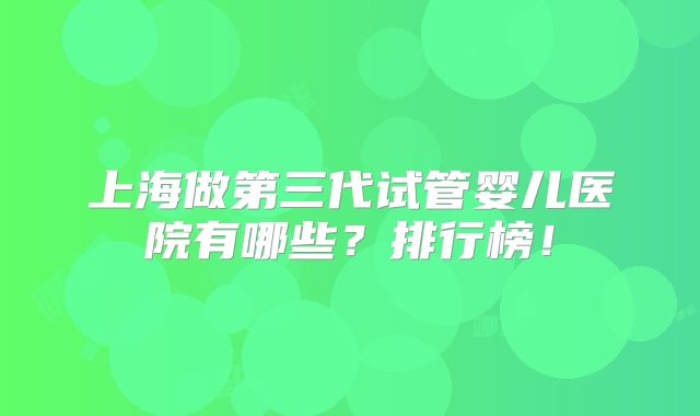 上海做第三代试管婴儿医院有哪些？排行榜！